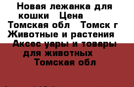 Новая лежанка для кошки › Цена ­ 800 - Томская обл., Томск г. Животные и растения » Аксесcуары и товары для животных   . Томская обл.